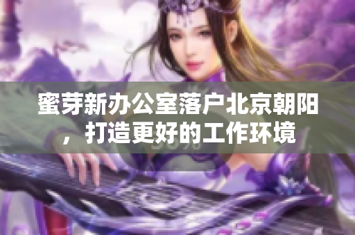 蜜芽新办公室落户北京朝阳，打造更好的工作环境