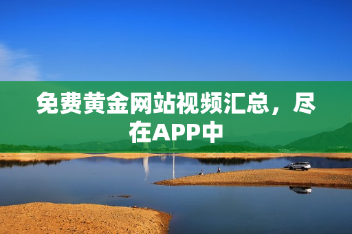 免费黄金网站视频汇总，尽在APP中