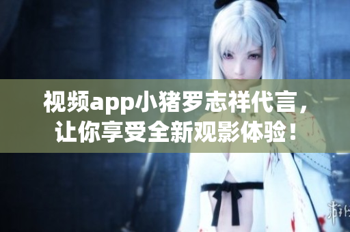 视频app小猪罗志祥代言，让你享受全新观影体验！