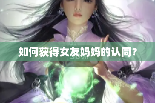 如何获得女友妈妈的认同？