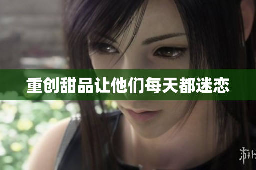 重创甜品让他们每天都迷恋