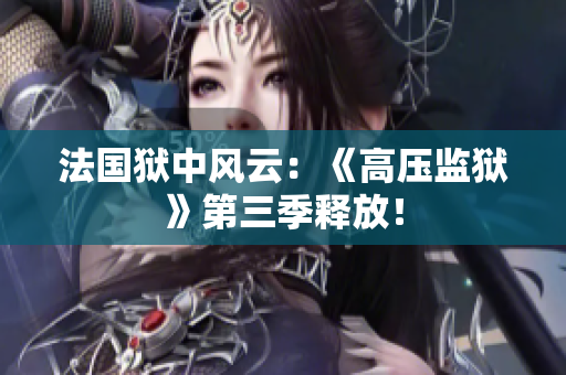 法国狱中风云：《高压监狱》第三季释放！
