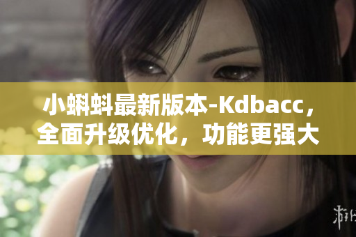 小蝌蚪最新版本-Kdbacc，全面升级优化，功能更强大！