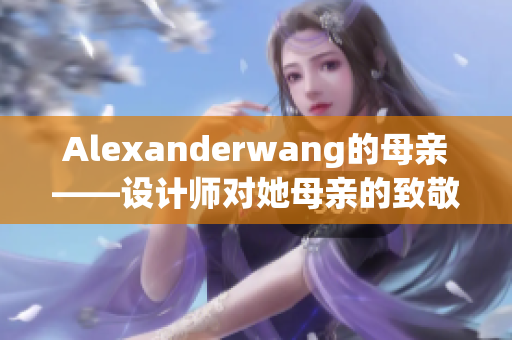 Alexanderwang的母亲——设计师对她母亲的致敬与感恩