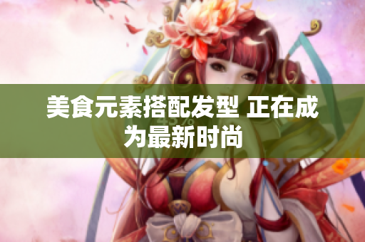 美食元素搭配发型 正在成为最新时尚
