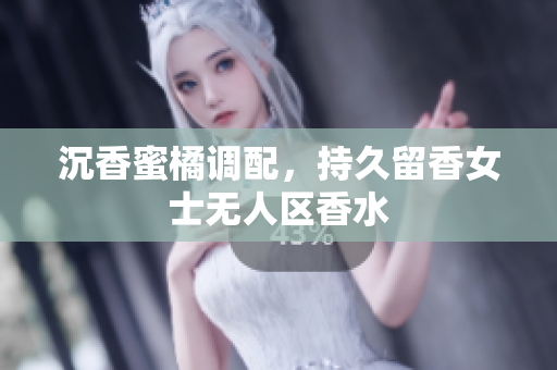 沉香蜜橘调配，持久留香女士无人区香水