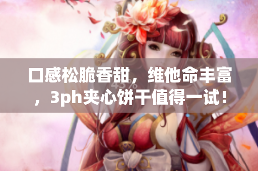 口感松脆香甜，维他命丰富，3ph夹心饼干值得一试！