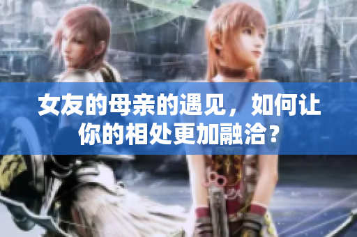女友的母亲的遇见，如何让你的相处更加融洽？