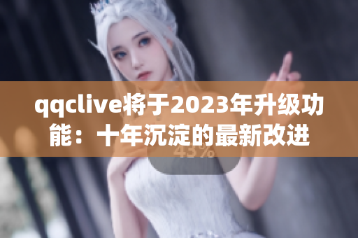 qqclive将于2023年升级功能：十年沉淀的最新改进