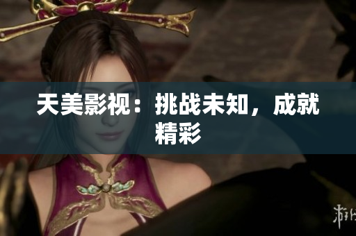 天美影视：挑战未知，成就精彩