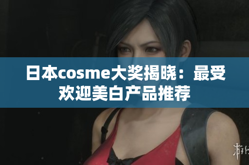 日本cosme大奖揭晓：最受欢迎美白产品推荐