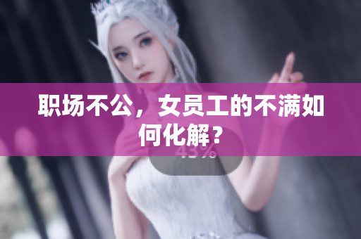 职场不公，女员工的不满如何化解？
