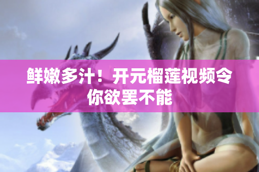 鲜嫩多汁！开元榴莲视频令你欲罢不能