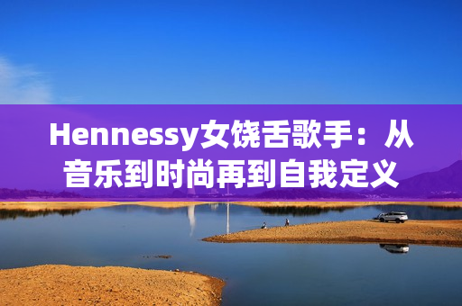 Hennessy女饶舌歌手：从音乐到时尚再到自我定义