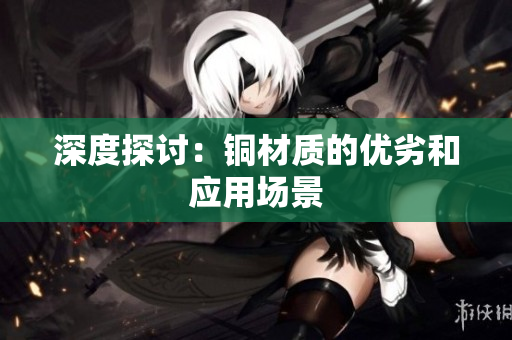 深度探讨：铜材质的优劣和应用场景