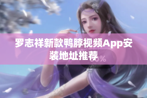 罗志祥新款鸭脖视频App安装地址推荐