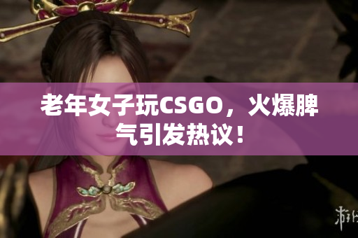 老年女子玩CSGO，火爆脾气引发热议！