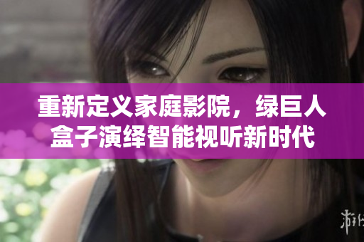 重新定义家庭影院，绿巨人盒子演绎智能视听新时代