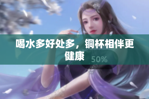 喝水多好处多，铜杯相伴更健康