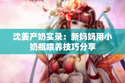 沈姜产奶实录：新妈妈用小奶瓶喂养技巧分享