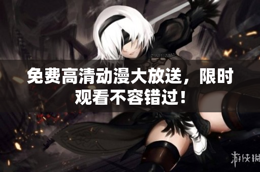 免费高清动漫大放送，限时观看不容错过！