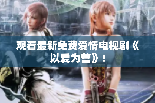观看最新免费爱情电视剧《以爱为营》！