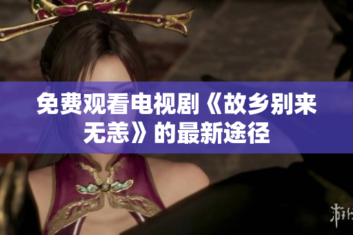 免费观看电视剧《故乡别来无恙》的最新途径