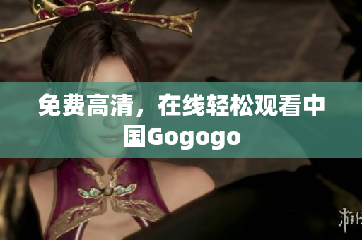 免费高清，在线轻松观看中国Gogogo