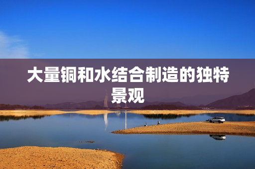 大量铜和水结合制造的独特景观