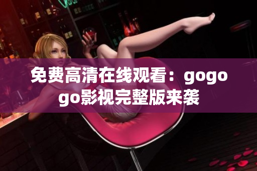 免费高清在线观看：gogogo影视完整版来袭