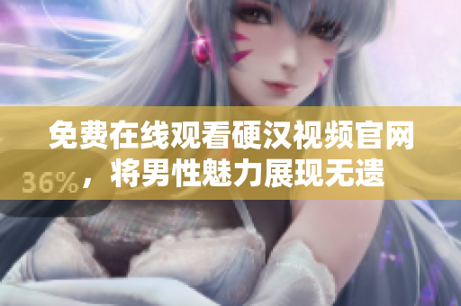 免费在线观看硬汉视频官网，将男性魅力展现无遗