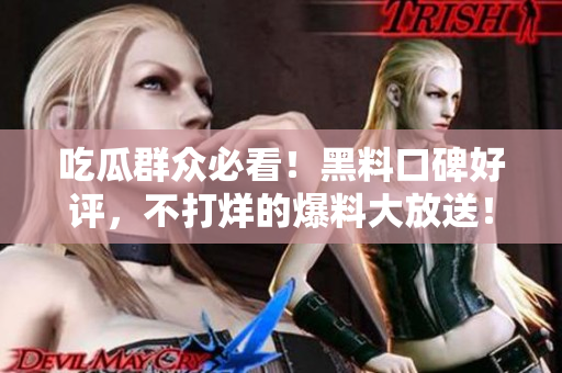 吃瓜群众必看！黑料口碑好评，不打烊的爆料大放送！