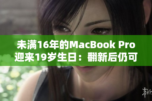 未满16年的MacBook Pro迎来19岁生日：翻新后仍可靠吗？