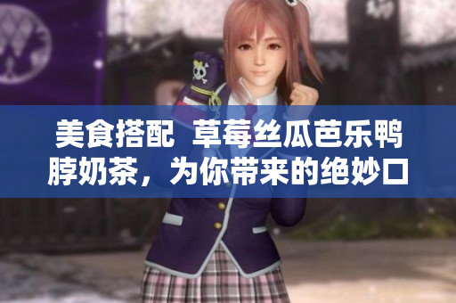 美食搭配  草莓丝瓜芭乐鸭脖奶茶，为你带来的绝妙口感