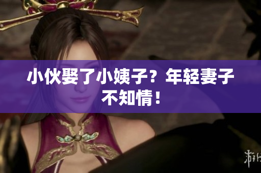 小伙娶了小姨子？年轻妻子不知情！