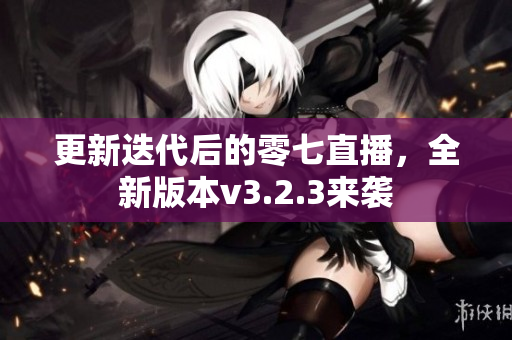 更新迭代后的零七直播，全新版本v3.2.3来袭
