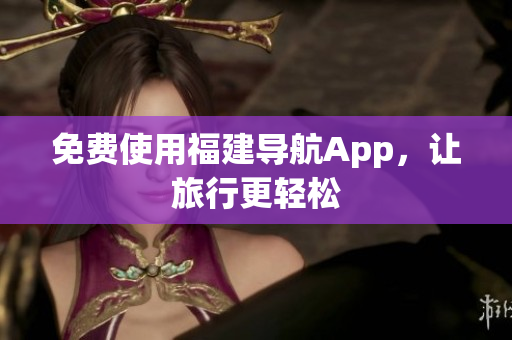 免费使用福建导航App，让旅行更轻松
