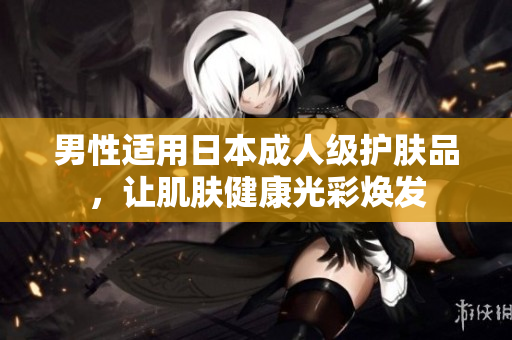 男性适用日本成人级护肤品，让肌肤健康光彩焕发