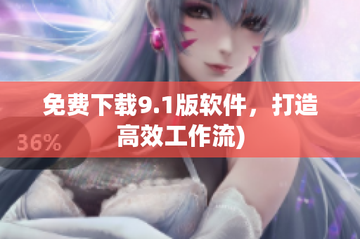 免费下载9.1版软件，打造高效工作流)