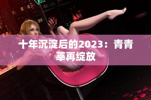 十年沉淀后的2023：青青莘再绽放