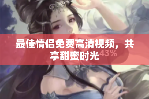 最佳情侣免费高清视频，共享甜蜜时光