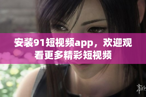 安装91短视频app，欢迎观看更多精彩短视频