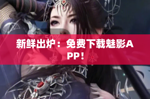 新鲜出炉：免费下载魅影APP！