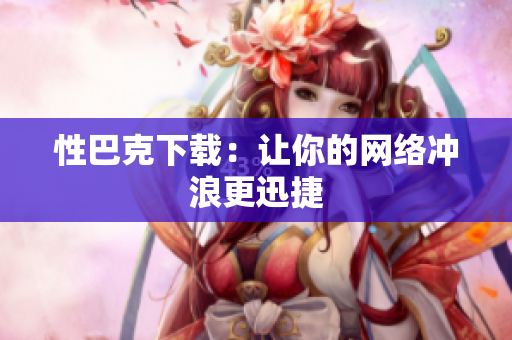 性巴克下载：让你的网络冲浪更迅捷