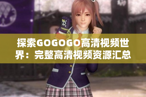 探索GOGOGO高清视频世界：完整高清视频资源汇总