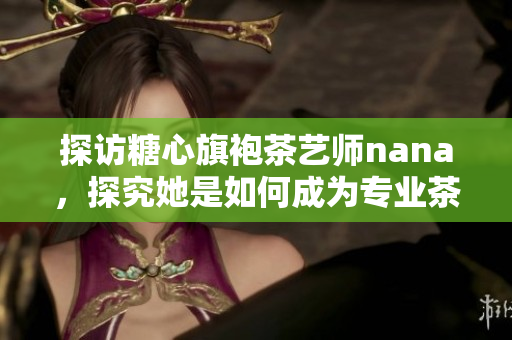 探访糖心旗袍茶艺师nana，探究她是如何成为专业茶艺师的