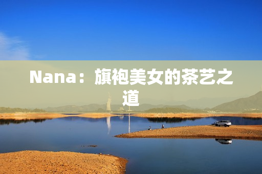 Nana：旗袍美女的茶艺之道