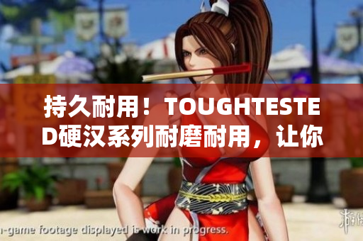 持久耐用！TOUGHTESTED硬汉系列耐磨耐用，让你无后顾之忧