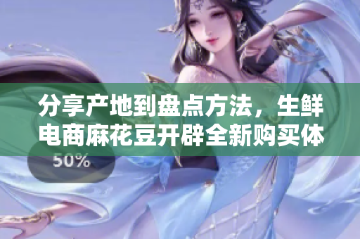 分享产地到盘点方法，生鲜电商麻花豆开辟全新购买体验