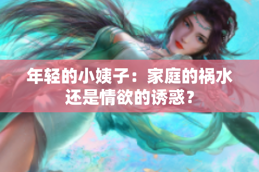 年轻的小姨子：家庭的祸水还是情欲的诱惑？